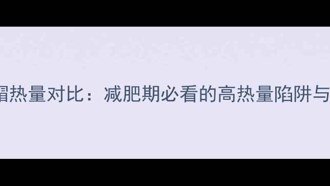 图片 小红帽vs小灰帽热量对比：减肥期必看的高热量陷阱与低卡选择指南2