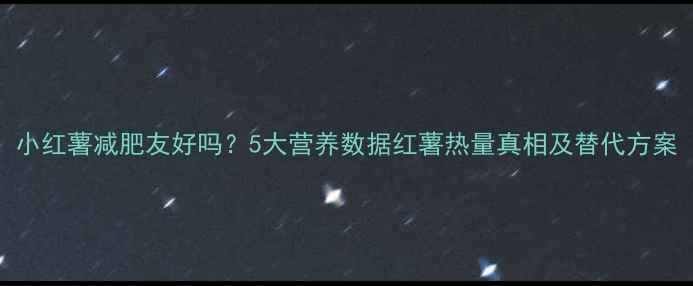 图片 小红薯减肥友好吗？5大营养数据红薯热量真相及替代方案