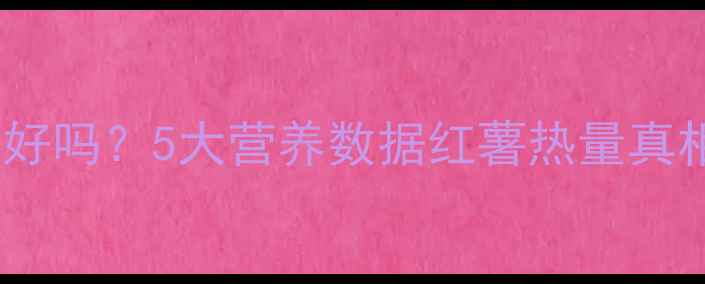 图片 小红薯减肥友好吗？5大营养数据红薯热量真相及替代方案1