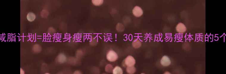图片 小脸食谱+减脂计划=脸瘦身瘦两不误！30天养成易瘦体质的5个日常习惯1