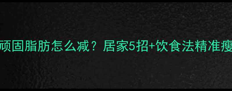 图片 小腹顽固脂肪怎么减？居家5招+饮食法精准瘦腰腹