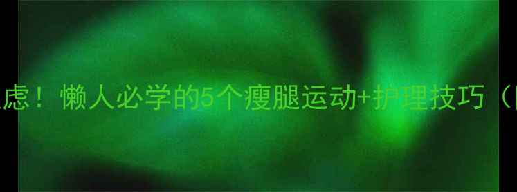 图片 小腿粗壮别焦虑！懒人必学的5个瘦腿运动+护理技巧（附28天计划）