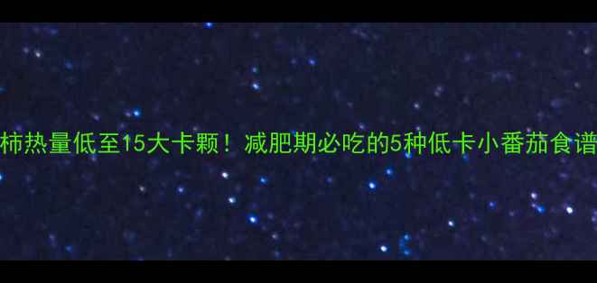图片 小西红柿热量低至15大卡颗！减肥期必吃的5种低卡小番茄食谱与营养