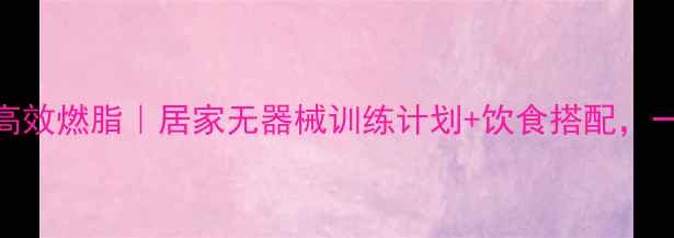 图片 小重量多组数高效燃脂｜居家无器械训练计划+饮食搭配，一个月减重8斤2