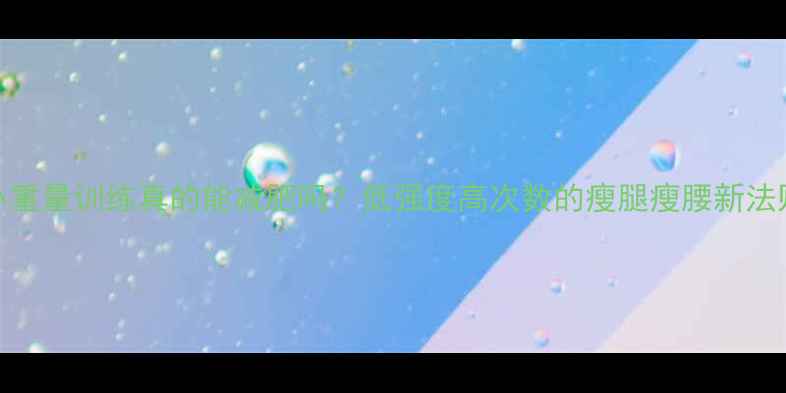 图片 小重量训练真的能减肥吗？低强度高次数的瘦腿瘦腰新法则