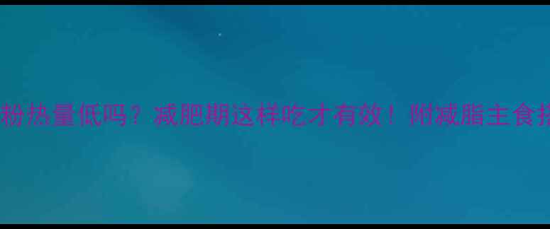 图片 小麦标准粉热量低吗？减肥期这样吃才有效！附减脂主食搭配指南2