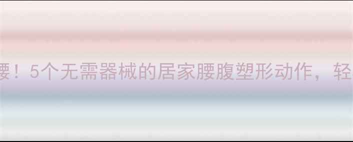 图片 局部减脂不伤腰！5个无需器械的居家腰腹塑形动作，轻松甩掉小肚子2