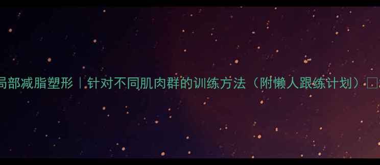 图片 局部减脂塑形｜针对不同肌肉群的训练方法（附懒人跟练计划）💪2