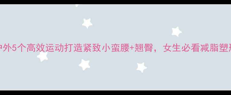 图片 居家&户外5个高效运动打造紧致小蛮腰+翘臀，女生必看减脂塑形指南1