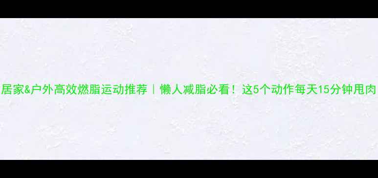 图片 居家&户外高效燃脂运动推荐｜懒人减脂必看！这5个动作每天15分钟甩肉