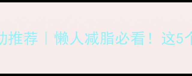 图片 居家&户外高效燃脂运动推荐｜懒人减脂必看！这5个动作每天15分钟甩肉2