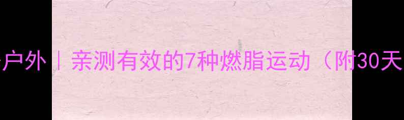 图片 居家+健身房+户外｜亲测有效的7种燃脂运动（附30天不反弹计划）