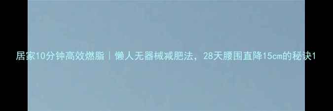 图片 居家10分钟高效燃脂｜懒人无器械减肥法，28天腰围直降15cm的秘诀1