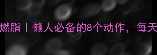 图片 居家20分钟暴汗燃脂｜懒人必备的8个动作，每天1组轻松瘦腰腿1