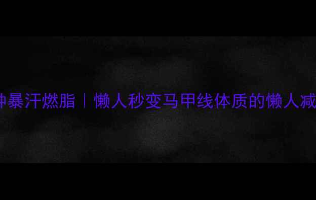 图片 居家7分钟暴汗燃脂｜懒人秒变马甲线体质的懒人减肥法💦🔥