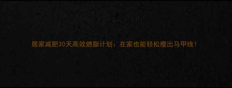 图片 居家减肥30天高效燃脂计划：在家也能轻松瘦出马甲线！