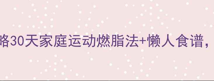 图片 居家减肥全攻略30天家庭运动燃脂法+懒人食谱，科学减重15斤