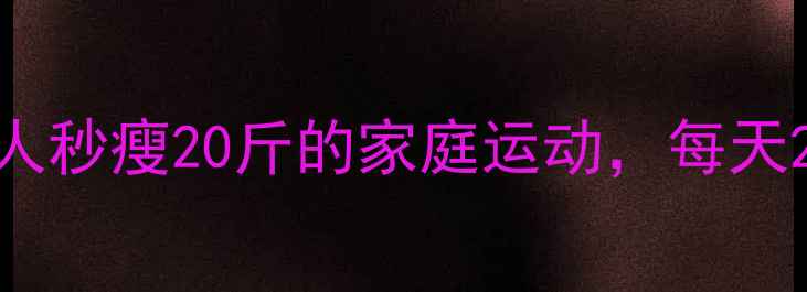 图片 居家减肥必看！5个懒人秒瘦20斤的家庭运动，每天20分钟坚持效果炸裂！