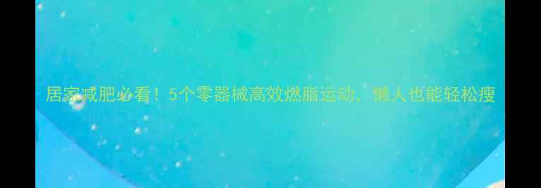 图片 居家减肥必看！5个零器械高效燃脂运动，懒人也能轻松瘦