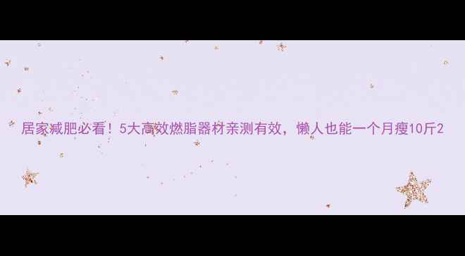 图片 居家减肥必看！5大高效燃脂器材亲测有效，懒人也能一个月瘦10斤2