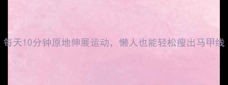 图片 居家减肥必看！每天10分钟原地伸展运动，懒人也能轻松瘦出马甲线（附动作图解）