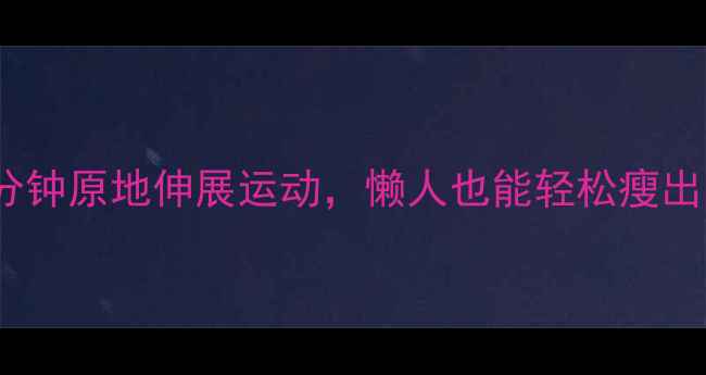 图片 居家减肥必看！每天10分钟原地伸展运动，懒人也能轻松瘦出马甲线（附动作图解）1