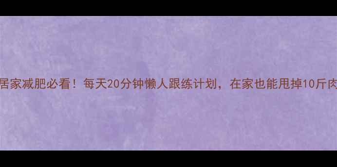 图片 居家减肥必看！每天20分钟懒人跟练计划，在家也能甩掉10斤肉
