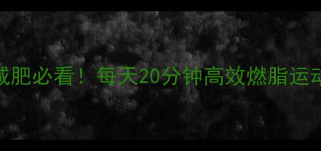 图片 居家减肥必看！每天20分钟高效燃脂运动指南