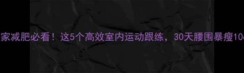 图片 居家减肥必看！这5个高效室内运动跟练，30天腰围暴瘦10cm