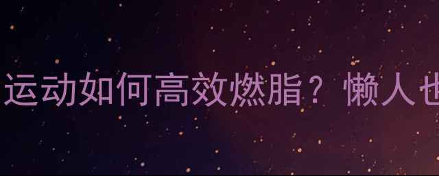图片 居家减肥新趋势：被动的运动如何高效燃脂？懒人也能轻松减重的科学原理2