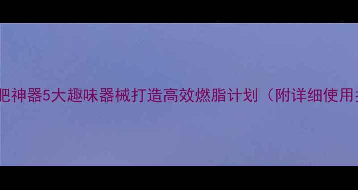 图片 居家减肥神器5大趣味器械打造高效燃脂计划（附详细使用指南）1