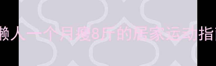 图片 居家减肥运动亲测有效！懒人一个月瘦8斤的居家运动指南（附跟练计划+饮食表）