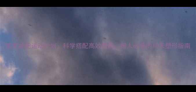 图片 居家减肥运动计划：科学搭配高效燃脂，懒人必备的10天塑形指南