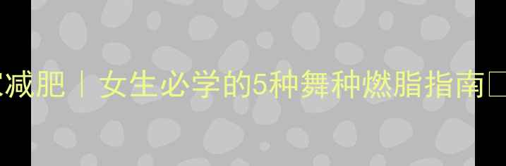 图片 居家减肥｜女生必学的5种舞种燃脂指南💃🔥2