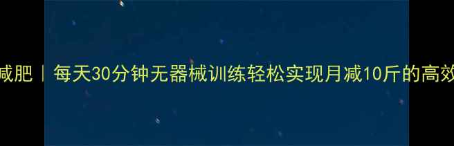 图片 居家减肥｜每天30分钟无器械训练轻松实现月减10斤的高效燃脂