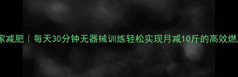 图片 居家减肥｜每天30分钟无器械训练轻松实现月减10斤的高效燃脂2