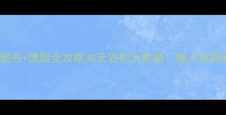 图片 居家减肥｜腿部塑形+燃脂全攻略30天告别大象腿！懒人也能轻松瘦出蜜桃臀1