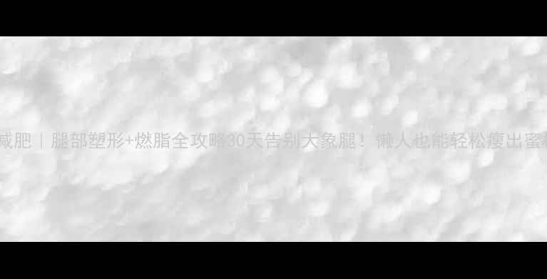 图片 居家减肥｜腿部塑形+燃脂全攻略30天告别大象腿！懒人也能轻松瘦出蜜桃臀2