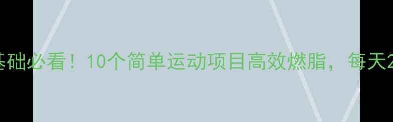 图片 居家减肥｜零基础必看！10个简单运动项目高效燃脂，每天20分钟轻松甩肉