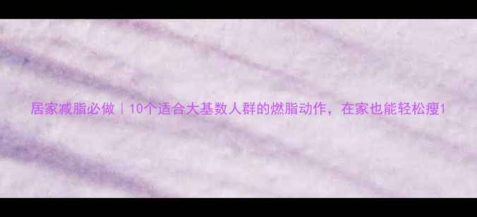 图片 居家减脂必做｜10个适合大基数人群的燃脂动作，在家也能轻松瘦1