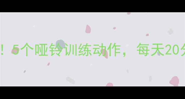 图片 居家减脂必备！5个哑铃训练动作，每天20分钟高效燃脂1