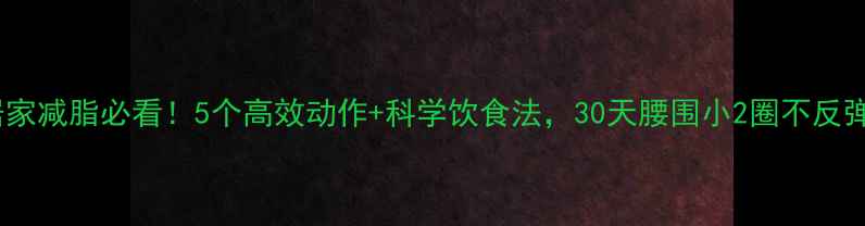 图片 居家减脂必看！5个高效动作+科学饮食法，30天腰围小2圈不反弹2