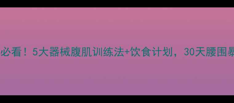 图片 居家减脂必看！5大器械腹肌训练法+饮食计划，30天腰围暴减10cm1