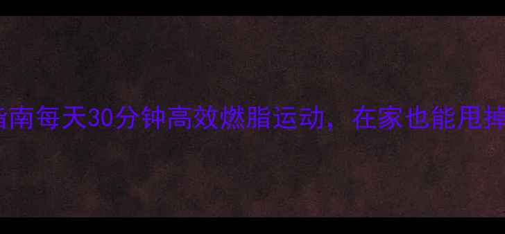 图片 居家减脂指南每天30分钟高效燃脂运动，在家也能甩掉顽固脂肪1