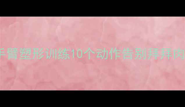 图片 居家哑铃瘦手臂+手臂塑形训练10个动作告别拜拜肉肌肉线条雕刻指南