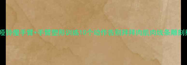 图片 居家哑铃瘦手臂+手臂塑形训练10个动作告别拜拜肉肌肉线条雕刻指南1