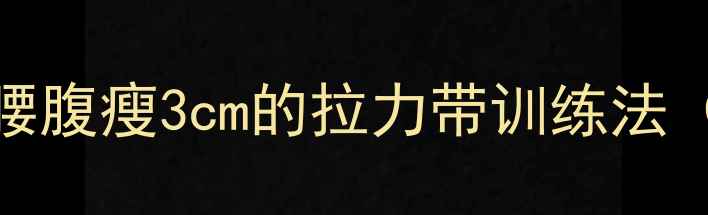 图片 居家塑形女性必看！30天腰腹瘦3cm的拉力带训练法（附详细教程+饮食建议）1