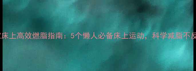 图片 居家床上高效燃脂指南：5个懒人必备床上运动，科学减脂不反弹1