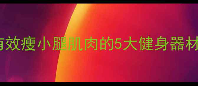图片 居家必备！平价有效瘦小腿肌肉的5大健身器材推荐与使用指南1