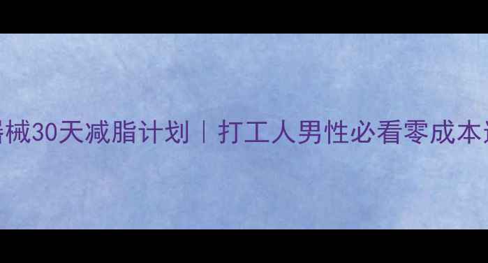 图片 居家无器械30天减脂计划｜打工人男性必看零成本逆袭攻略